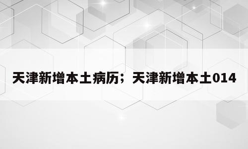 天津新增本土病历；天津新增本土014
