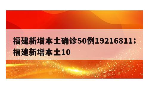 福建新增本土确诊50例19216811；福建新增本土10