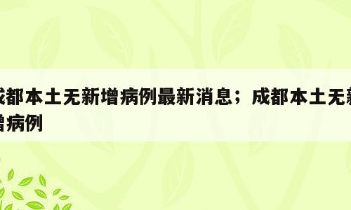 成都本土无新增病例最新消息；成都本土无新增病例