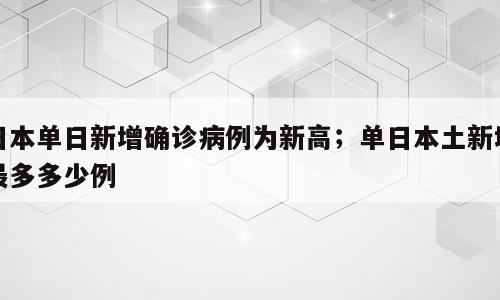 日本单日新增确诊病例为新高；单日本土新增最多多少例
