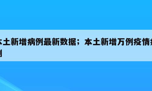 本土新增病例最新数据；本土新增万例疫情病例