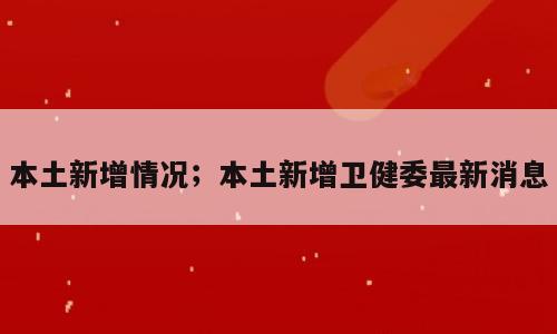 本土新增情况；本土新增卫健委最新消息