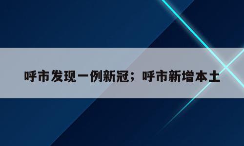 呼市发现一例新冠；呼市新增本土