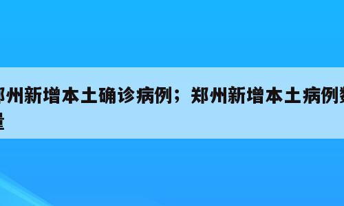 郑州新增本土确诊病例；郑州新增本土病例数量