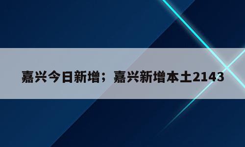 嘉兴今日新增；嘉兴新增本土2143