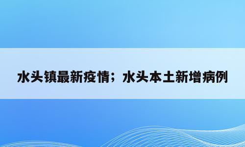 水头镇最新疫情；水头本土新增病例