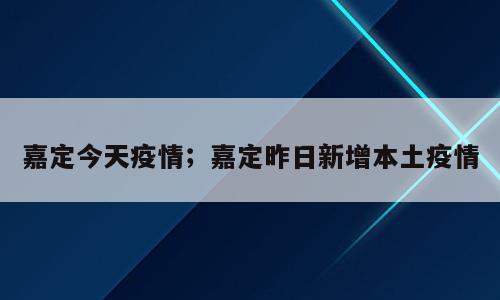 嘉定今天疫情；嘉定昨日新增本土疫情