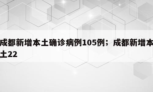 成都新增本土确诊病例105例；成都新增本土22