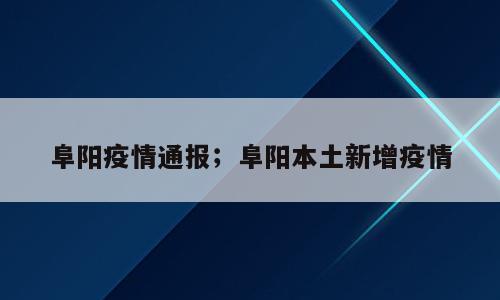 阜阳疫情通报；阜阳本土新增疫情