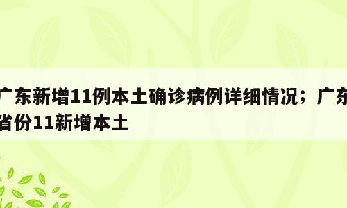 广东新增11例本土确诊病例详细情况；广东省份11新增本土
