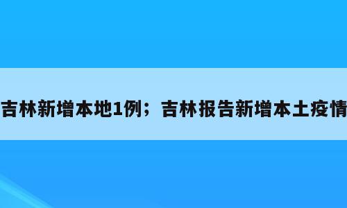 吉林新增本地1例；吉林报告新增本土疫情