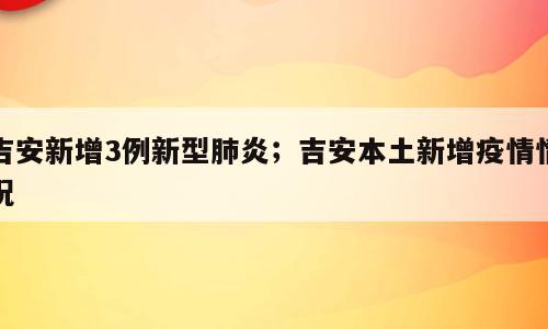 吉安新增3例新型肺炎；吉安本土新增疫情情况