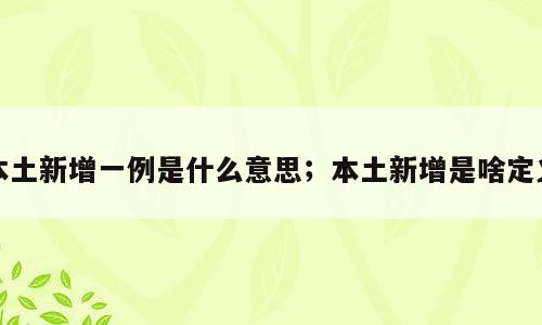 本土新增一例是什么意思；本土新增是啥定义