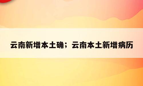 云南新增本土确；云南本土新增病历