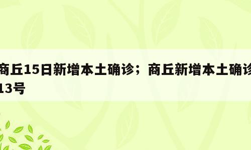 商丘15日新增本土确诊；商丘新增本土确诊13号