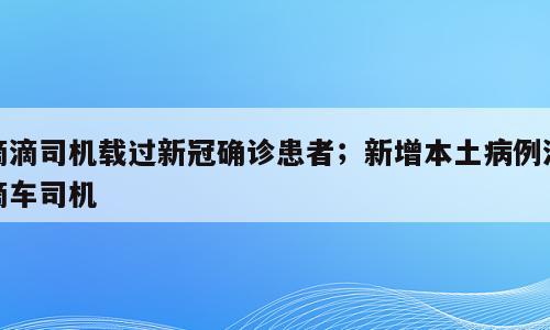 滴滴司机载过新冠确诊患者；新增本土病例滴滴车司机