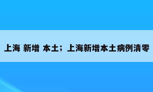 上海 新增 本土；上海新增本土病例清零