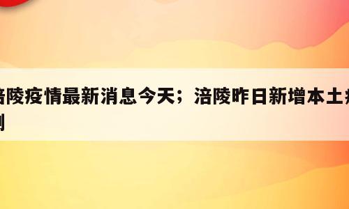 涪陵疫情最新消息今天；涪陵昨日新增本土病例