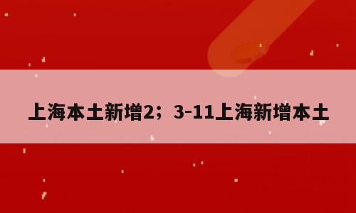 上海本土新增2；3-11上海新增本土