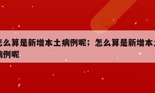 怎么算是新增本土病例呢；怎么算是新增本土病例呢