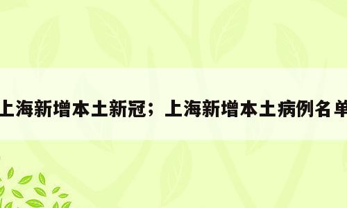 上海新增本土新冠；上海新增本土病例名单