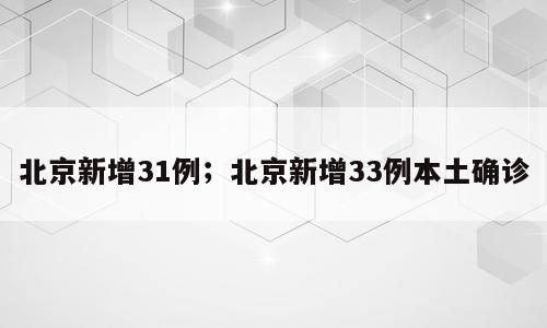 北京新增31例；北京新增33例本土确诊