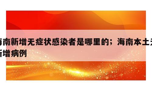 海南新增无症状感染者是哪里的；海南本土无新增病例