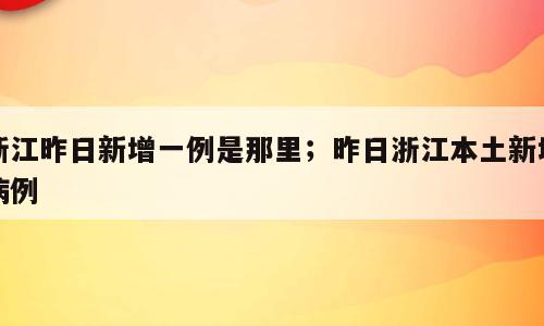 浙江昨日新增一例是那里；昨日浙江本土新增病例