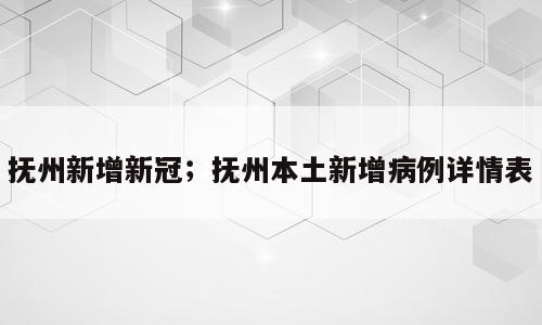 抚州新增新冠；抚州本土新增病例详情表