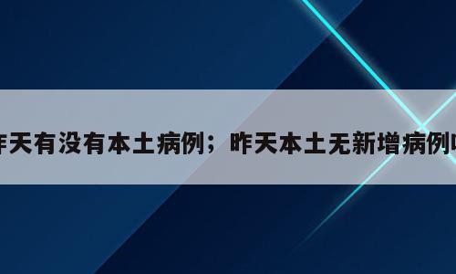 昨天有没有本土病例；昨天本土无新增病例吗