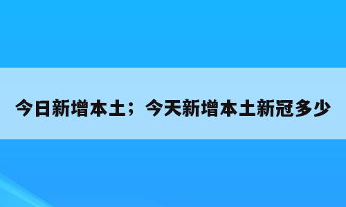 今日新增本土；今天新增本土新冠多少