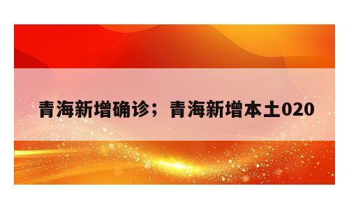 青海新增确诊；青海新增本土020