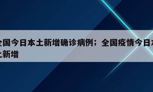 全国今日本土新增确诊病例；全国疫情今日本土新增