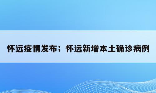 怀远疫情发布；怀远新增本土确诊病例