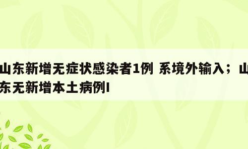 山东新增无症状感染者1例 系境外输入；山东无新增本土病例I