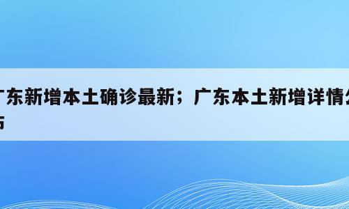 广东新增本土确诊最新；广东本土新增详情公布