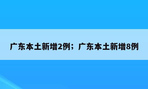 广东本土新增2例；广东本土新增8例