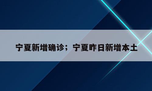 宁夏新增确诊；宁夏昨日新增本土