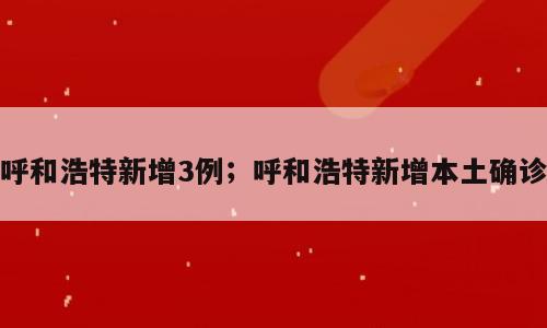 呼和浩特新增3例；呼和浩特新增本土确诊
