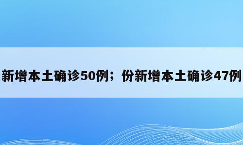 新增本土确诊50例；份新增本土确诊47例
