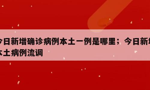 今日新增确诊病例本土一例是哪里；今日新增本土病例流调