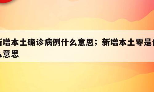 新增本土确诊病例什么意思；新增本土零是什么意思
