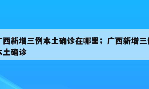 广西新增三例本土确诊在哪里；广西新增三例本土确诊