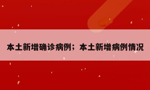 本土新增确诊病例；本土新增病例情况