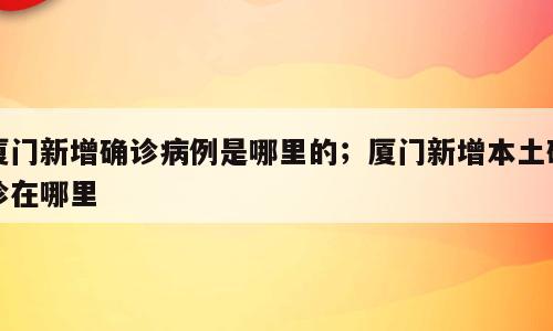 厦门新增确诊病例是哪里的；厦门新增本土确诊在哪里