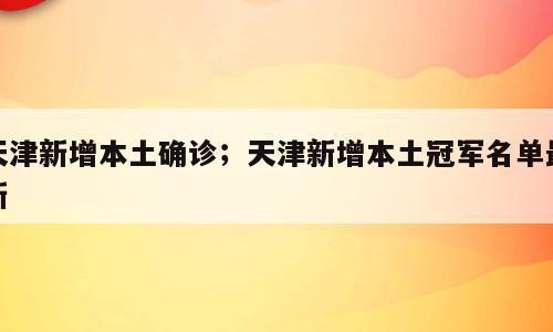 天津新增本土确诊；天津新增本土冠军名单最新