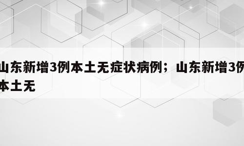 山东新增3例本土无症状病例；山东新增3例本土无