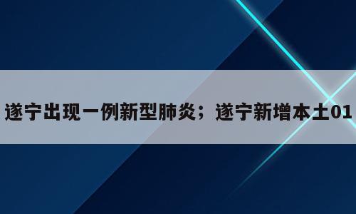 遂宁出现一例新型肺炎；遂宁新增本土01