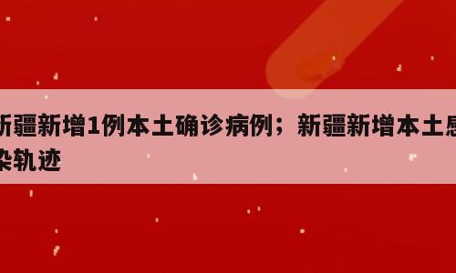新疆新增1例本土确诊病例；新疆新增本土感染轨迹
