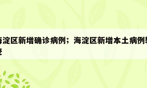 海淀区新增确诊病例；海淀区新增本土病例轨迹